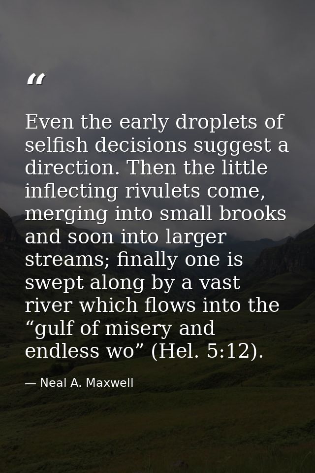 Even the early droplets of selfish decisions suggest a direction. Then the little inflecting rivulets come, merging into — Neal A. Maxwell
