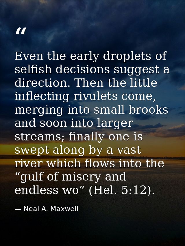 Even the early droplets of selfish decisions suggest a direction. Then the little inflecting rivulets come, merging into — Neal A. Maxwell
