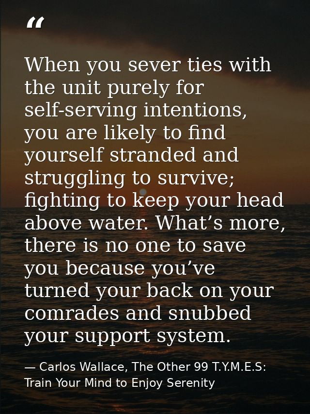 When you sever ties with the unit purely for self-serving intentions, you are likely to find yourself stranded and strug — Carlos Wallace, The Other 99 T.Y.M.E.S: Train Your Mind to Enjoy Serenity