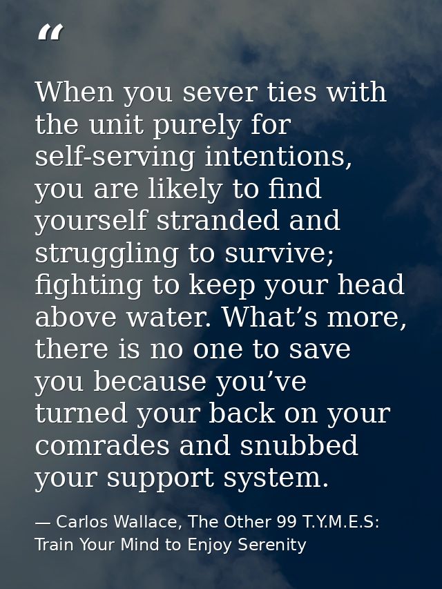 When you sever ties with the unit purely for self-serving intentions, you are likely to find yourself stranded and strug — Carlos Wallace, The Other 99 T.Y.M.E.S: Train Your Mind to Enjoy Serenity