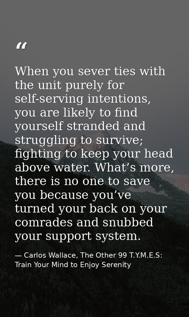 When you sever ties with the unit purely for self-serving intentions, you are likely to find yourself stranded and strug — Carlos Wallace, The Other 99 T.Y.M.E.S: Train Your Mind to Enjoy Serenity