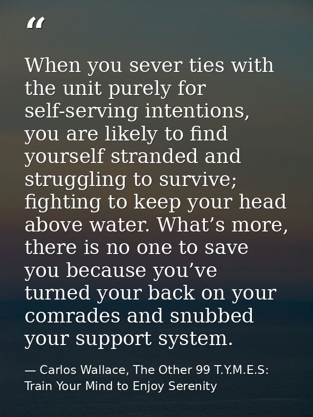 When you sever ties with the unit purely for self-serving intentions, you are likely to find yourself stranded and strug — Carlos Wallace, The Other 99 T.Y.M.E.S: Train Your Mind to Enjoy Serenity