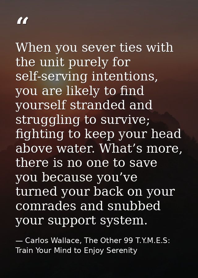 When you sever ties with the unit purely for self-serving intentions, you are likely to find yourself stranded and strug — Carlos Wallace, The Other 99 T.Y.M.E.S: Train Your Mind to Enjoy Serenity