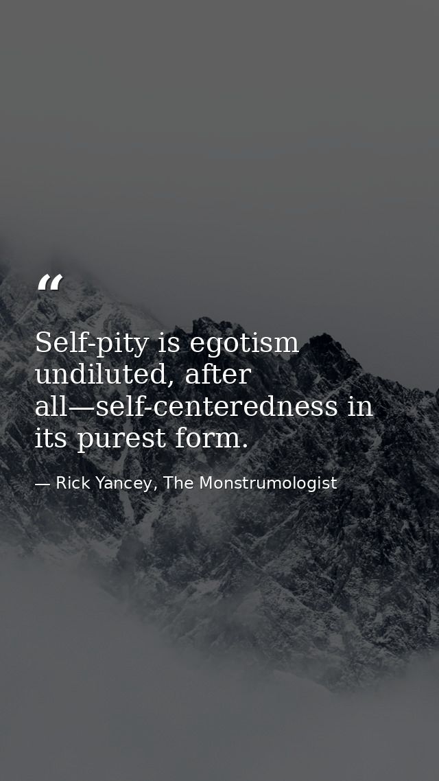 Self-pity is egotism undiluted, after all—self-centeredness in its purest form. — Rick Yancey, The Monstrumologist