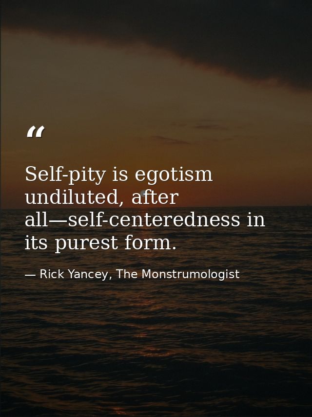 Self-pity is egotism undiluted, after all—self-centeredness in its purest form. — Rick Yancey, The Monstrumologist