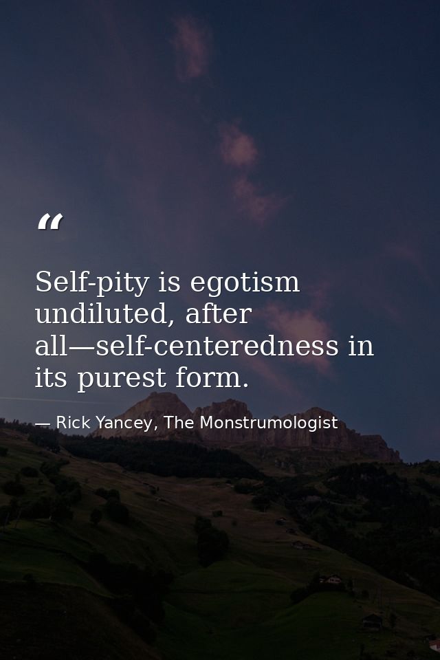 Self-pity is egotism undiluted, after all—self-centeredness in its purest form. — Rick Yancey, The Monstrumologist