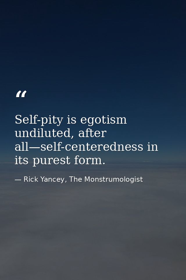 Self-pity is egotism undiluted, after all—self-centeredness in its purest form. — Rick Yancey, The Monstrumologist