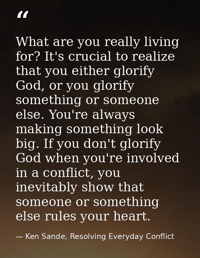 What are you really living for? It's crucial to realize that you either glorify God, or you glorify something or someone — Ken Sande, Resolving Everyday Conflict