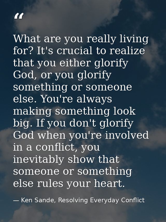What are you really living for? It's crucial to realize that you either glorify God, or you glorify something or someone — Ken Sande, Resolving Everyday Conflict