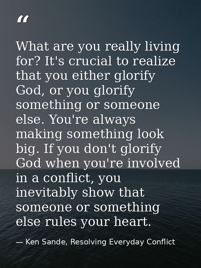 What are you really living for? It's crucial to realize that you either glorify God, or you glorify something or someone — Ken Sande, Resolving Everyday Conflict