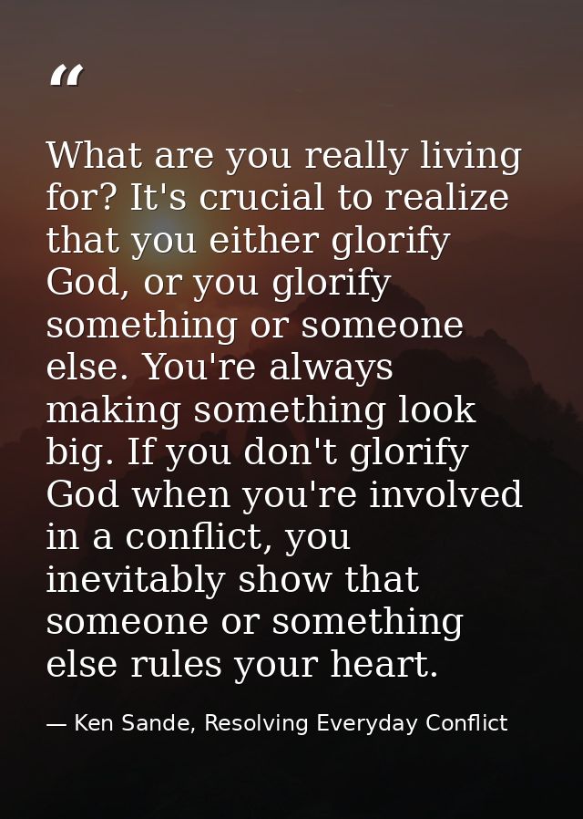 What are you really living for? It's crucial to realize that you either glorify God, or you glorify something or someone — Ken Sande, Resolving Everyday Conflict