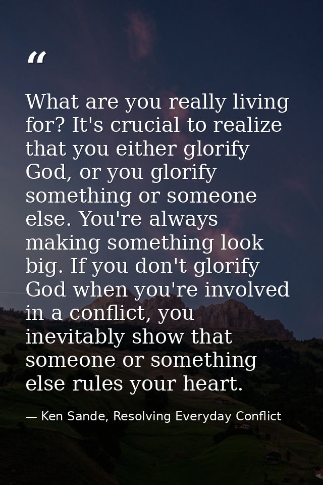 What are you really living for? It's crucial to realize that you either glorify God, or you glorify something or someone — Ken Sande, Resolving Everyday Conflict