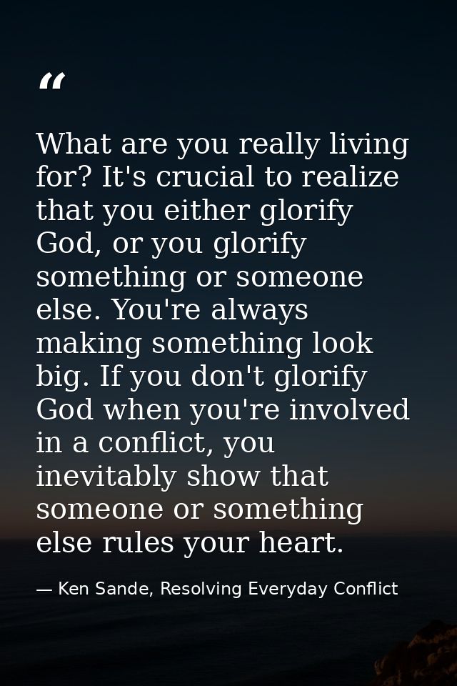 What are you really living for? It's crucial to realize that you either glorify God, or you glorify something or someone — Ken Sande, Resolving Everyday Conflict