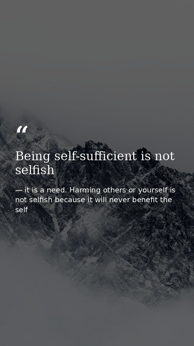 Being self-sufficient is not selfish — it is a need. Harming others or yourself is not selfish because it will never benefit the self