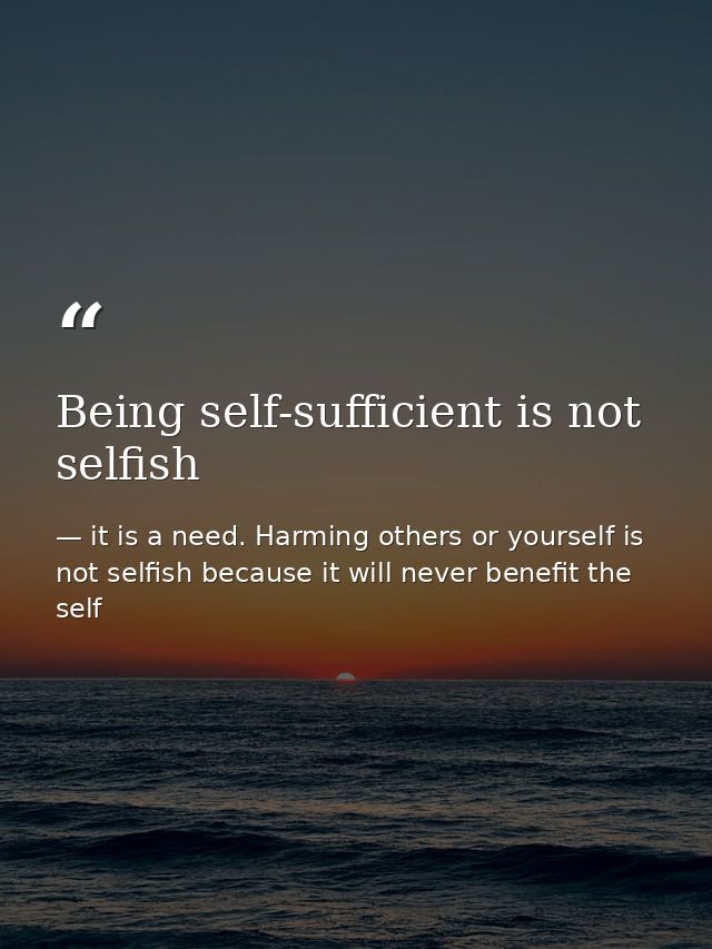 Being self-sufficient is not selfish — it is a need. Harming others or yourself is not selfish because it will never benefit the self