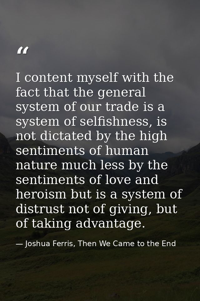 I content myself with the fact that the general system of our trade is a system of selfishness, is not dictated by the h — Joshua Ferris, Then We Came to the End