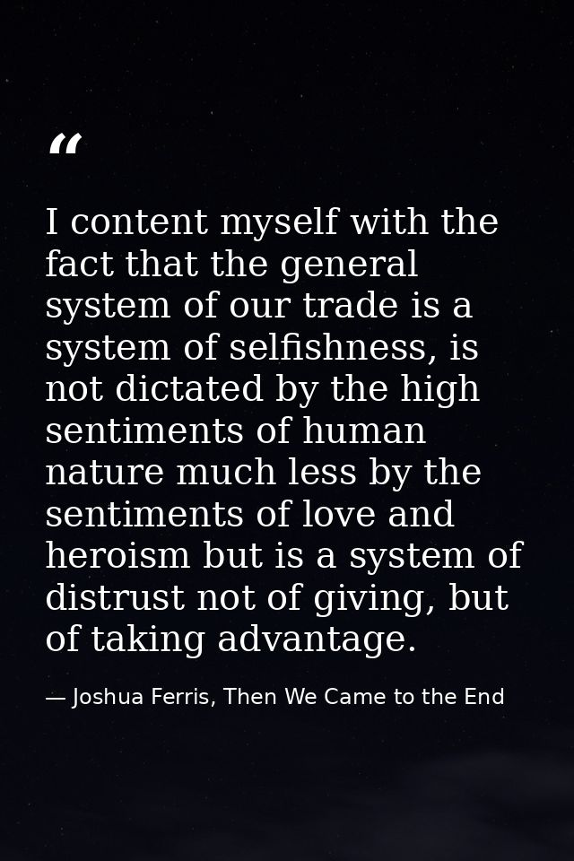 I content myself with the fact that the general system of our trade is a system of selfishness, is not dictated by the h — Joshua Ferris, Then We Came to the End