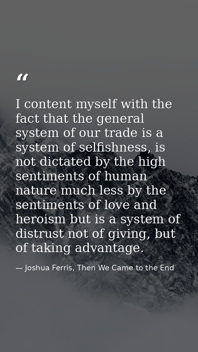 I content myself with the fact that the general system of our trade is a system of selfishness, is not dictated by the h — Joshua Ferris, Then We Came to the End