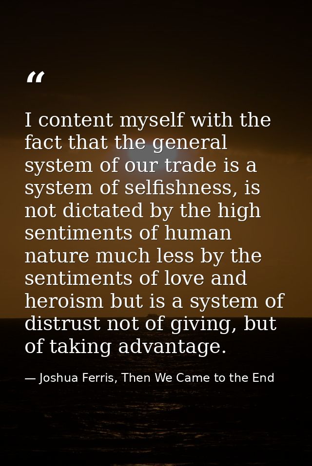 I content myself with the fact that the general system of our trade is a system of selfishness, is not dictated by the h — Joshua Ferris, Then We Came to the End