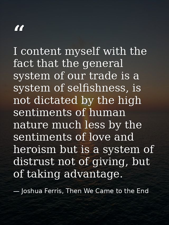 I content myself with the fact that the general system of our trade is a system of selfishness, is not dictated by the h — Joshua Ferris, Then We Came to the End