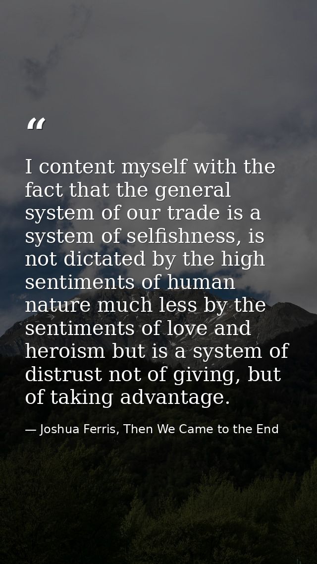 I content myself with the fact that the general system of our trade is a system of selfishness, is not dictated by the h — Joshua Ferris, Then We Came to the End