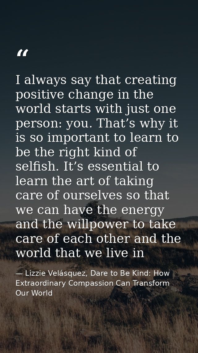 I always say that creating positive change in the world starts with just one person: you. That’s why it is so important  — Lizzie Velásquez, Dare to Be Kind: How Extraordinary Compassion Can Transform Our World