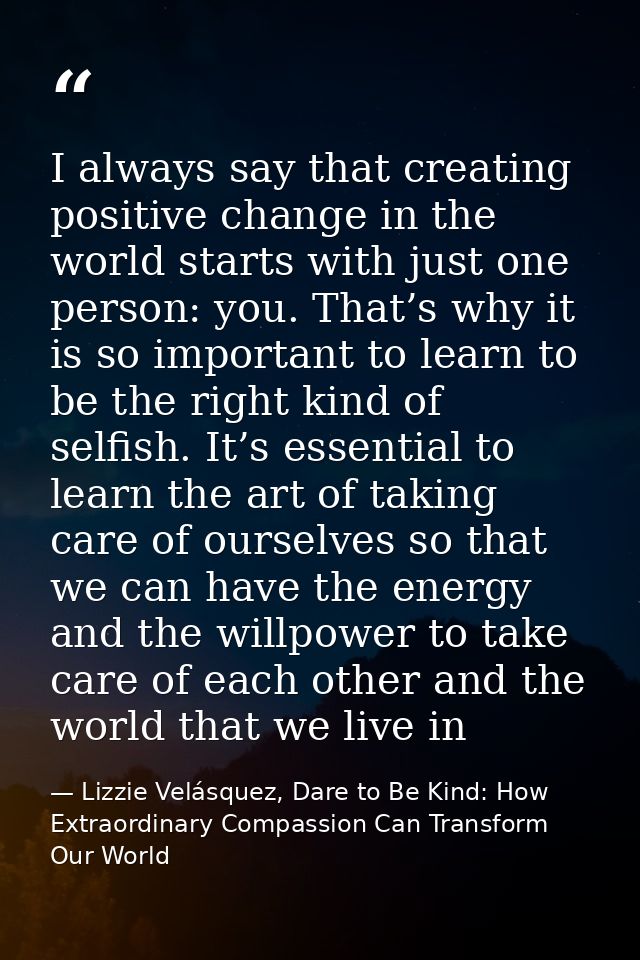 I always say that creating positive change in the world starts with just one person: you. That’s why it is so important  — Lizzie Velásquez, Dare to Be Kind: How Extraordinary Compassion Can Transform Our World