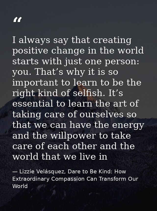I always say that creating positive change in the world starts with just one person: you. That’s why it is so important  — Lizzie Velásquez, Dare to Be Kind: How Extraordinary Compassion Can Transform Our World