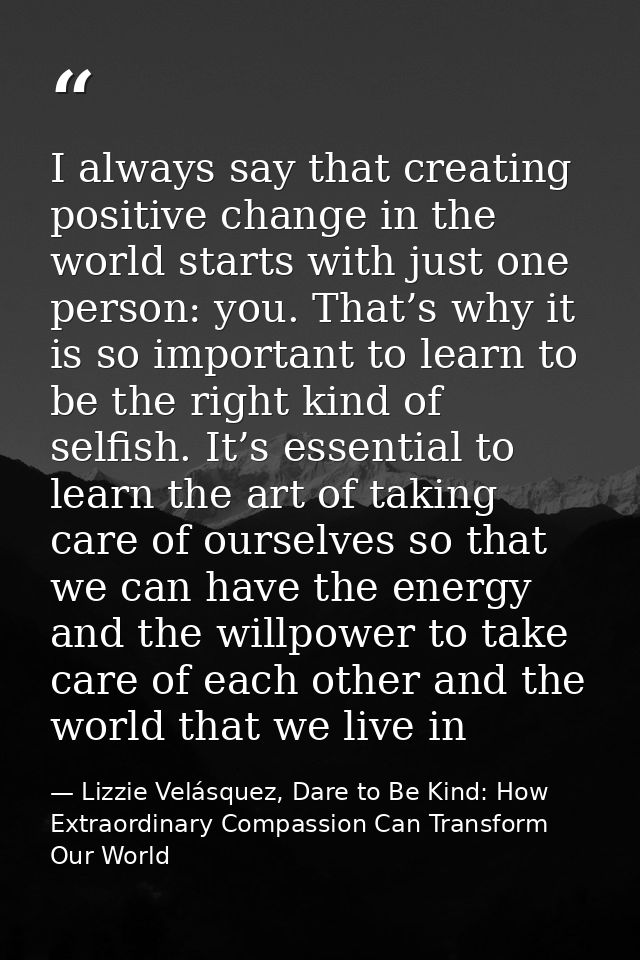 I always say that creating positive change in the world starts with just one person: you. That’s why it is so important  — Lizzie Velásquez, Dare to Be Kind: How Extraordinary Compassion Can Transform Our World