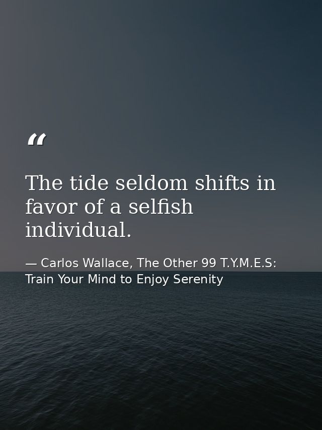The tide seldom shifts in favor of a selfish individual. — Carlos Wallace, The Other 99 T.Y.M.E.S: Train Your Mind to Enjoy Serenity