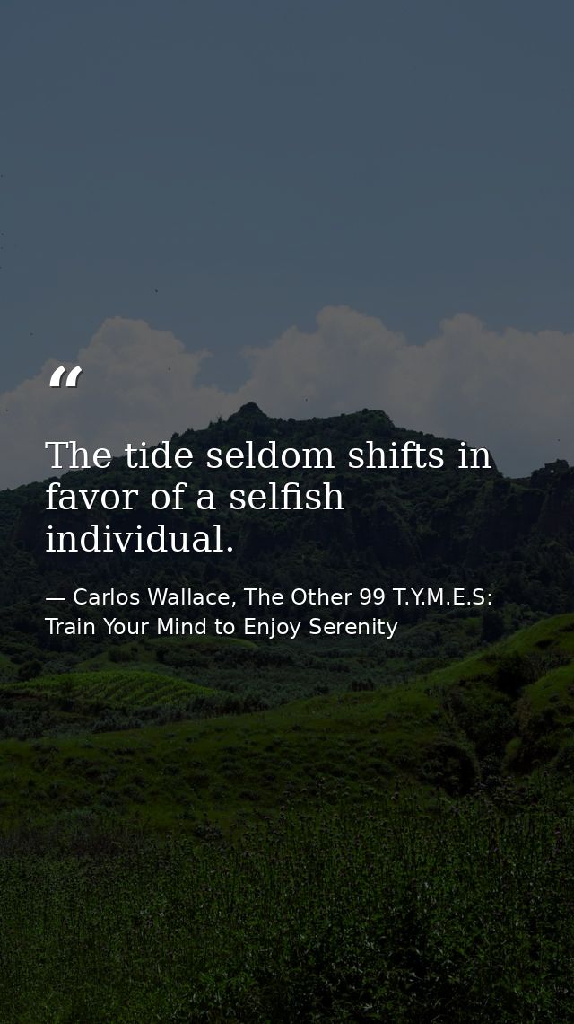 The tide seldom shifts in favor of a selfish individual. — Carlos Wallace, The Other 99 T.Y.M.E.S: Train Your Mind to Enjoy Serenity