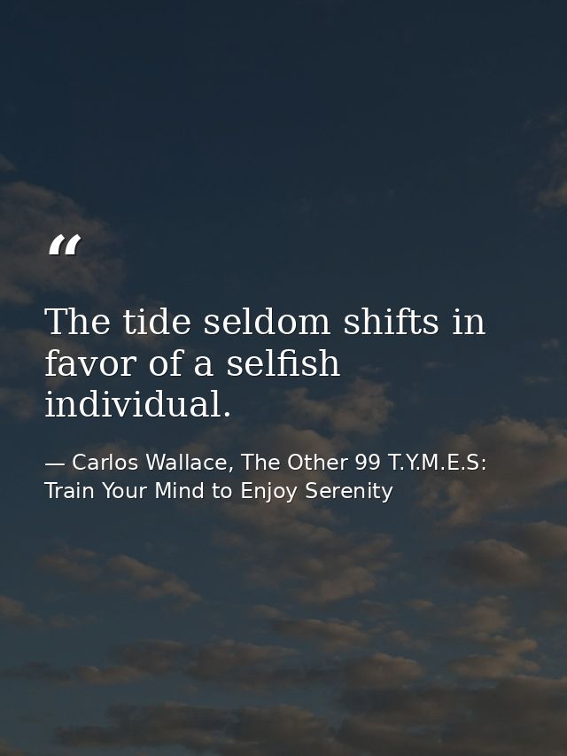 The tide seldom shifts in favor of a selfish individual. — Carlos Wallace, The Other 99 T.Y.M.E.S: Train Your Mind to Enjoy Serenity