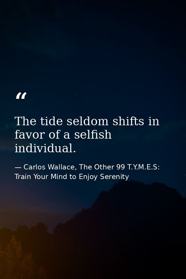 The tide seldom shifts in favor of a selfish individual. — Carlos Wallace, The Other 99 T.Y.M.E.S: Train Your Mind to Enjoy Serenity