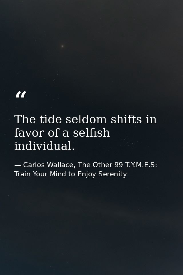 The tide seldom shifts in favor of a selfish individual. — Carlos Wallace, The Other 99 T.Y.M.E.S: Train Your Mind to Enjoy Serenity