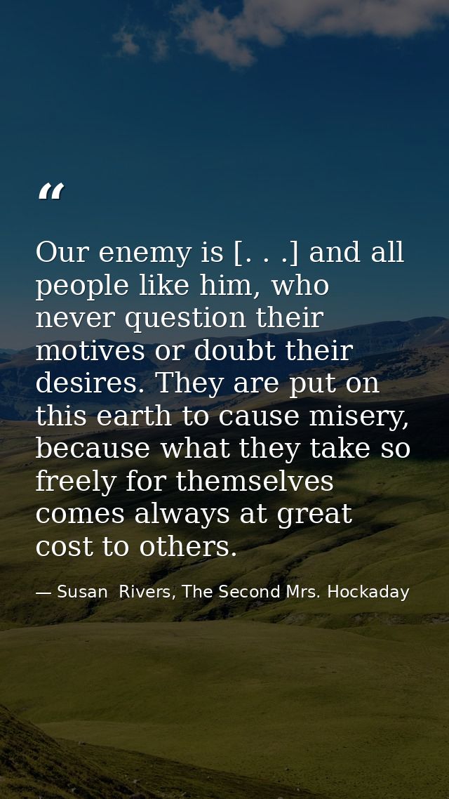 Our enemy is [. . .] and all people like him, who never question their motives or doubt their desires. They are put on t — Susan  Rivers, The Second Mrs. Hockaday