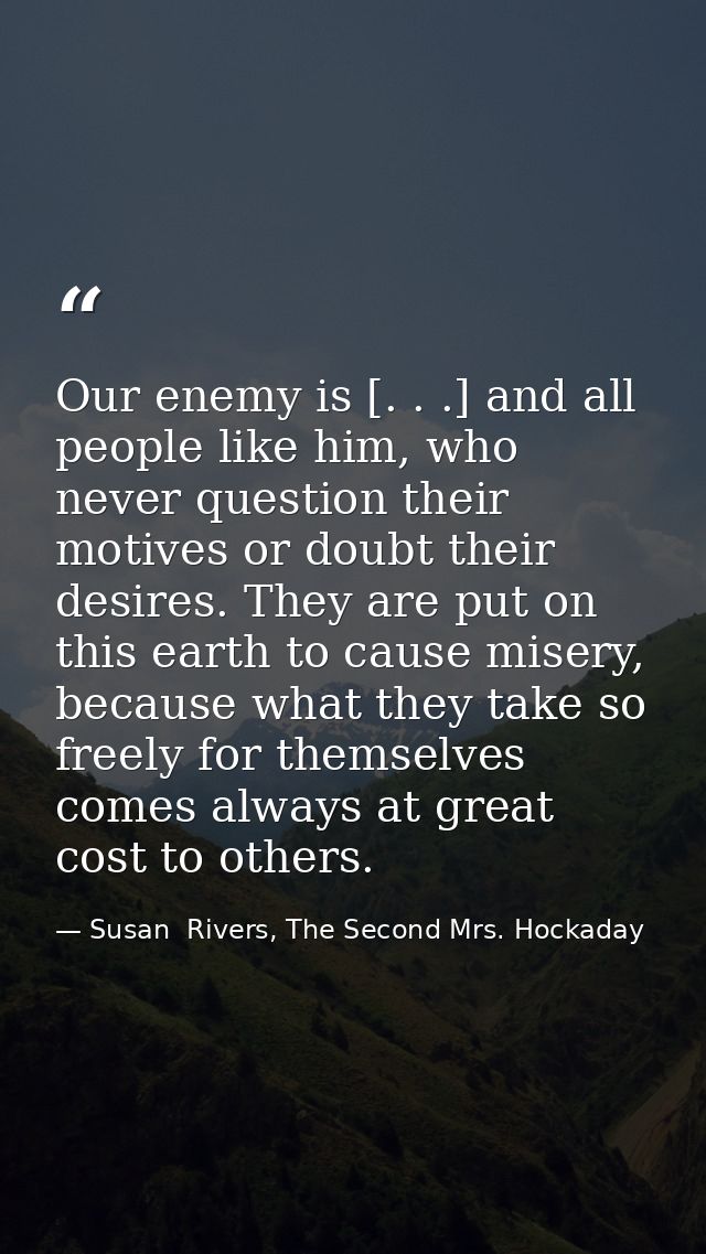 Our enemy is [. . .] and all people like him, who never question their motives or doubt their desires. They are put on t — Susan  Rivers, The Second Mrs. Hockaday
