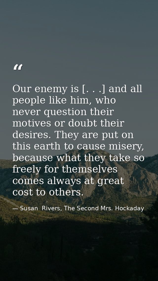Our enemy is [. . .] and all people like him, who never question their motives or doubt their desires. They are put on t — Susan  Rivers, The Second Mrs. Hockaday