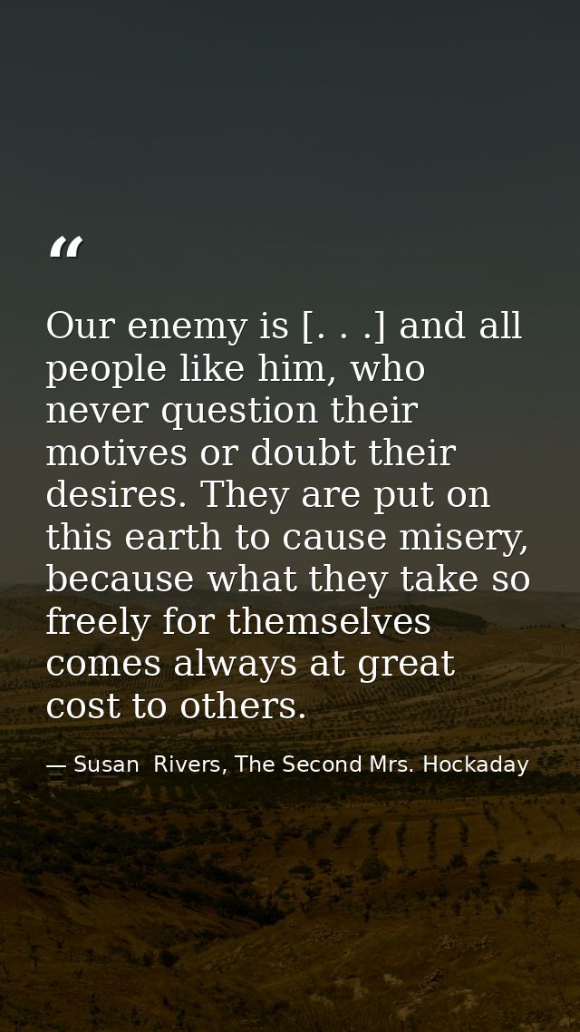 Our enemy is [. . .] and all people like him, who never question their motives or doubt their desires. They are put on t — Susan  Rivers, The Second Mrs. Hockaday