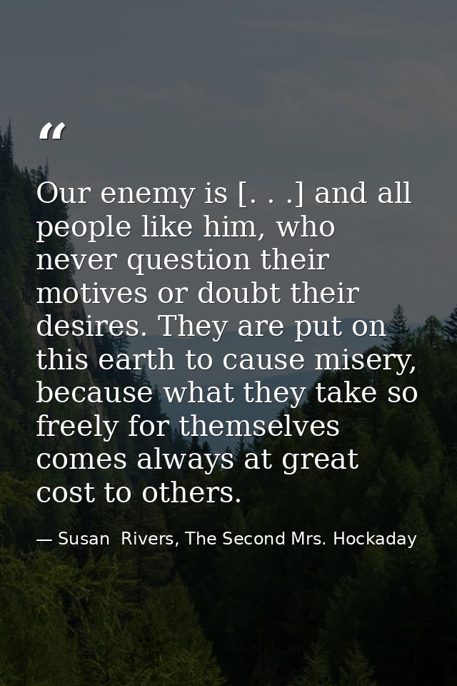 Our enemy is [. . .] and all people like him, who never question their motives or doubt their desires. They are put on t — Susan  Rivers, The Second Mrs. Hockaday