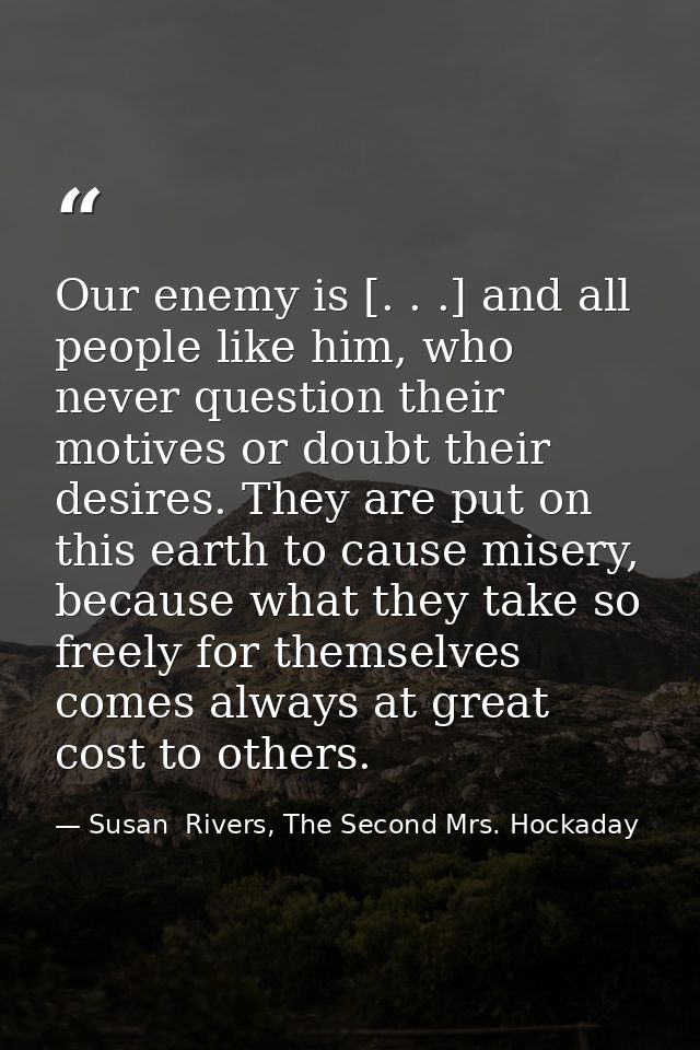 Our enemy is [. . .] and all people like him, who never question their motives or doubt their desires. They are put on t — Susan  Rivers, The Second Mrs. Hockaday