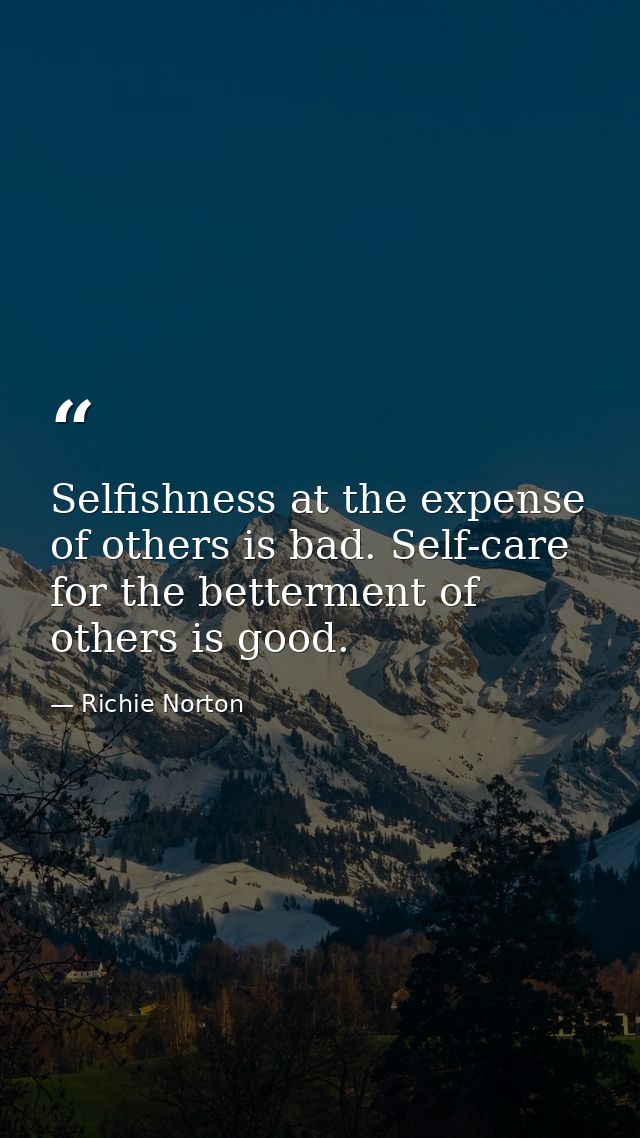 Selfishness at the expense of others is bad. Self-care for the betterment of others is good. — Richie Norton