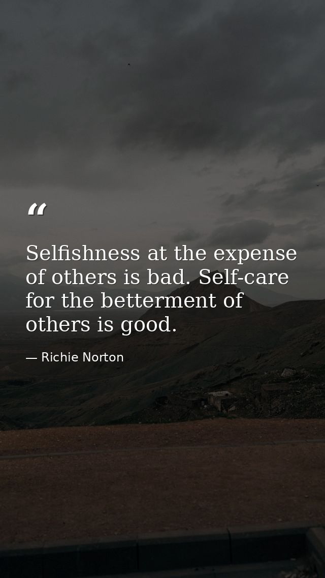 Selfishness at the expense of others is bad. Self-care for the betterment of others is good. — Richie Norton