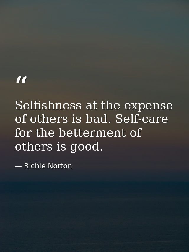Selfishness at the expense of others is bad. Self-care for the betterment of others is good. — Richie Norton