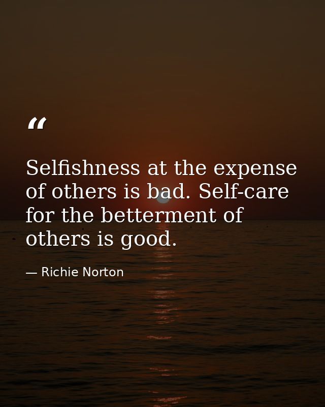 Selfishness at the expense of others is bad. Self-care for the betterment of others is good. — Richie Norton