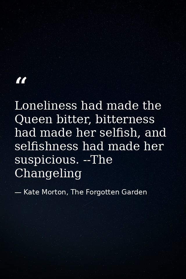 Loneliness had made the Queen bitter, bitterness had made her selfish, and selfishness had made her suspicious. --The Ch — Kate Morton, The Forgotten Garden