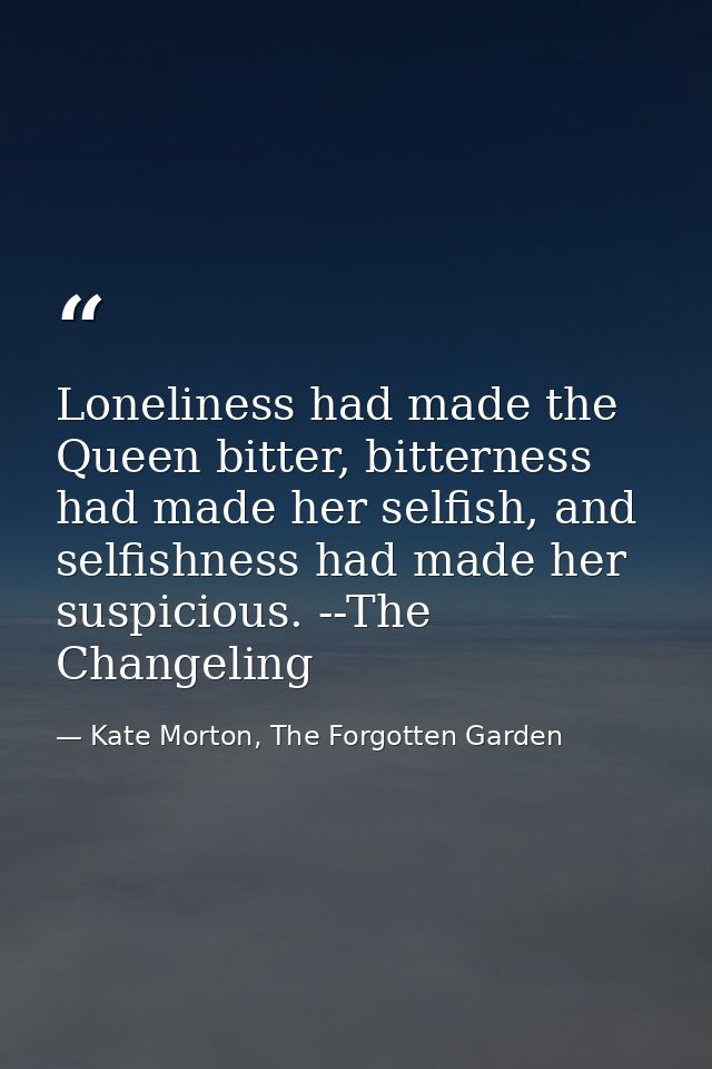 Loneliness had made the Queen bitter, bitterness had made her selfish, and selfishness had made her suspicious. --The Ch — Kate Morton, The Forgotten Garden