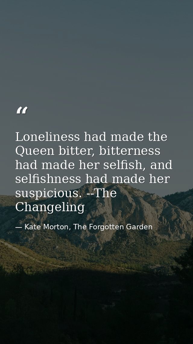 Loneliness had made the Queen bitter, bitterness had made her selfish, and selfishness had made her suspicious. --The Ch — Kate Morton, The Forgotten Garden