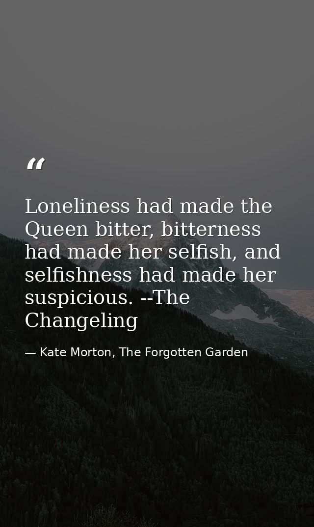 Loneliness had made the Queen bitter, bitterness had made her selfish, and selfishness had made her suspicious. --The Ch — Kate Morton, The Forgotten Garden