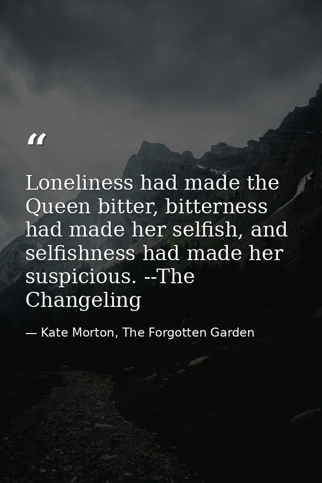 Loneliness had made the Queen bitter, bitterness had made her selfish, and selfishness had made her suspicious. --The Ch — Kate Morton, The Forgotten Garden