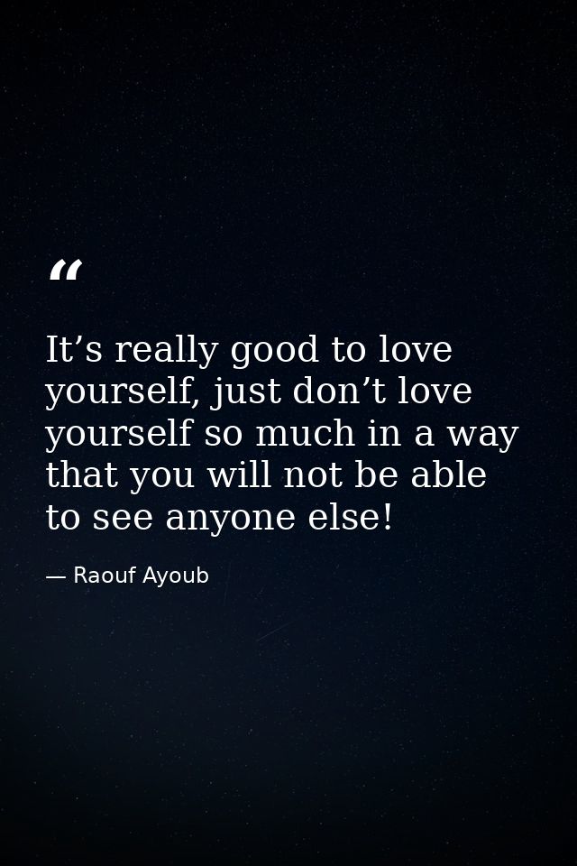 It’s really good to love yourself, just don’t love yourself so much in a way that you will not be able to see anyone els — Raouf Ayoub